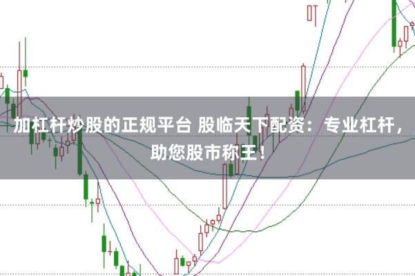 加杠杆炒股的正规平台 股临天下配资：专业杠杆，助您股市称王！
