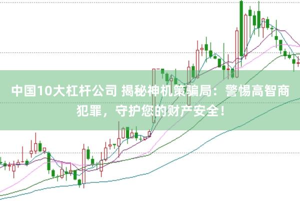 中国10大杠杆公司 揭秘神机策骗局：警惕高智商犯罪，守护您的财产安全！
