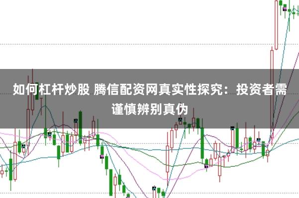 如何杠杆炒股 腾信配资网真实性探究：投资者需谨慎辨别真伪