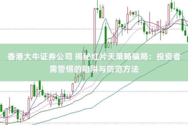 香港大牛证券公司 揭秘红片天策略骗局：投资者需警惕的陷阱与防范方法