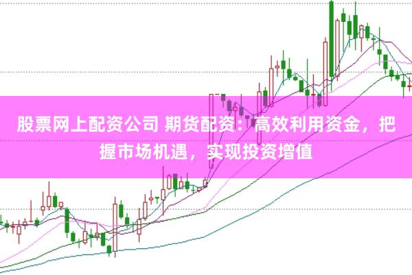 股票网上配资公司 期货配资：高效利用资金，把握市场机遇，实现投资增值