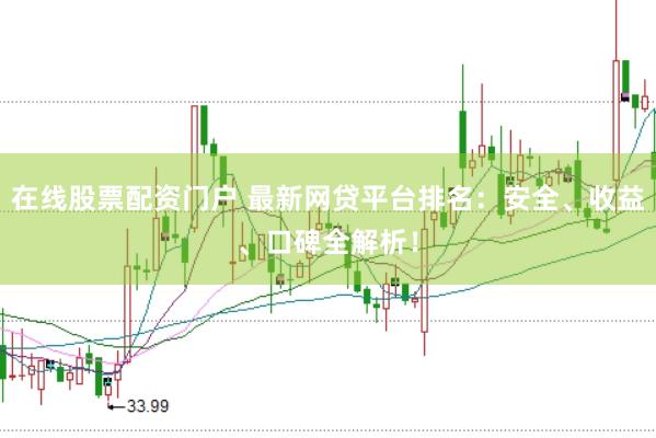 在线股票配资门户 最新网贷平台排名：安全、收益、口碑全解析！