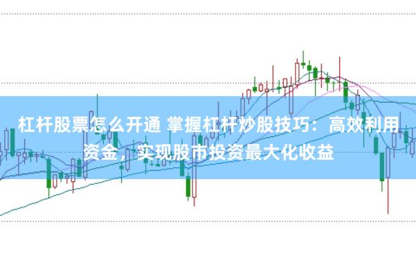 杠杆股票怎么开通 掌握杠杆炒股技巧：高效利用资金，实现股市投资最大化收益