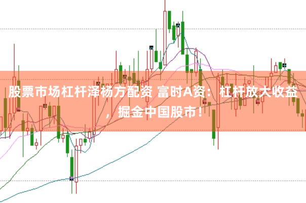 股票市场杠杆泽杨方配资 富时A资：杠杆放大收益，掘金中国股市！