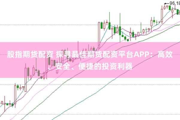 股指期货配资 探寻最佳期货配资平台APP：高效、安全、便捷的投资利器