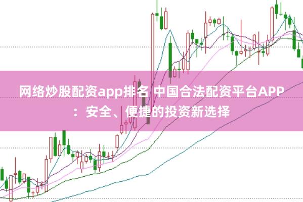 网络炒股配资app排名 中国合法配资平台APP：安全、便捷的投资新选择