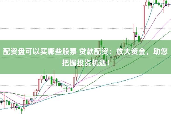 配资盘可以买哪些股票 贷款配资：放大资金，助您把握投资机遇！