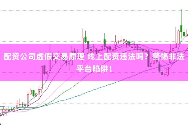 配资公司虚假交易原理 线上配资违法吗？警惕非法平台陷阱！
