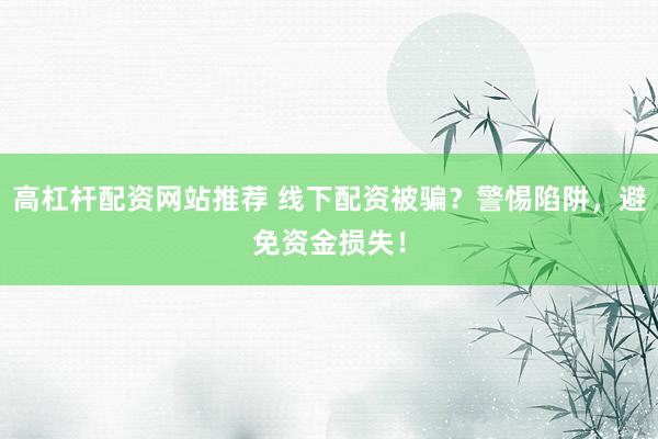 高杠杆配资网站推荐 线下配资被骗？警惕陷阱，避免资金损失！