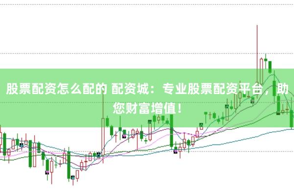 股票配资怎么配的 配资城：专业股票配资平台，助您财富增值！