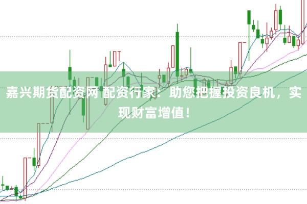 嘉兴期货配资网 配资行家：助您把握投资良机，实现财富增值！