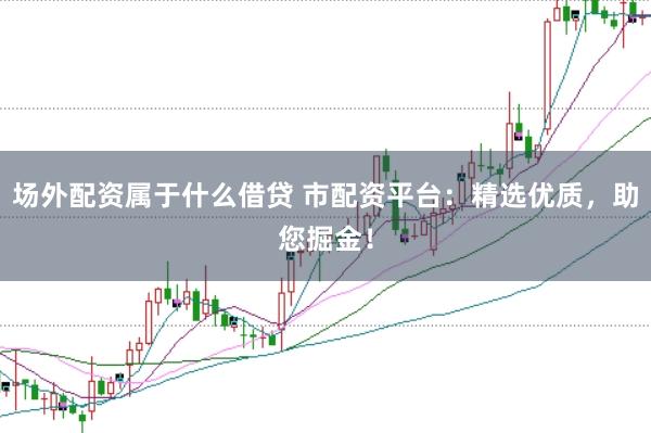 场外配资属于什么借贷 市配资平台：精选优质，助您掘金！