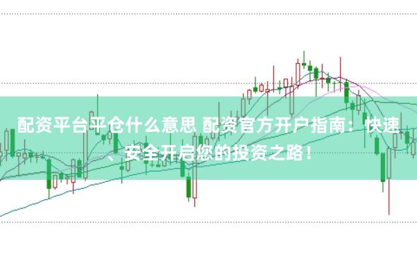 配资平台平仓什么意思 配资官方开户指南：快速、安全开启您的投资之路！