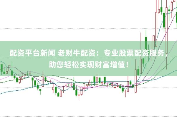 配资平台新闻 老财牛配资：专业股票配资服务，助您轻松实现财富增值！
