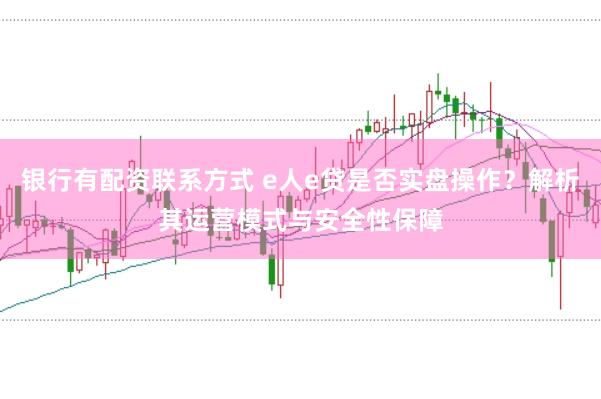 银行有配资联系方式 e人e贷是否实盘操作？解析其运营模式与安全性保障