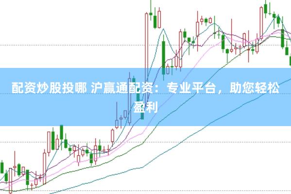 配资炒股投哪 沪赢通配资：专业平台，助您轻松盈利