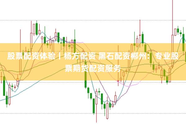 股票配资体验丨杨方配资 黑石配资郴州：专业股票期货配资服务