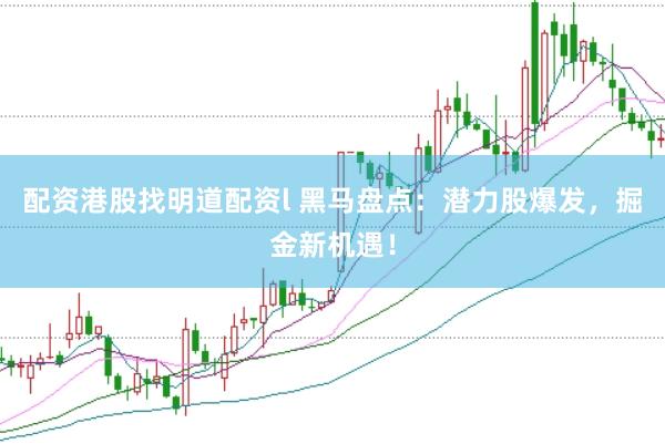配资港股找明道配资l 黑马盘点：潜力股爆发，掘金新机遇！