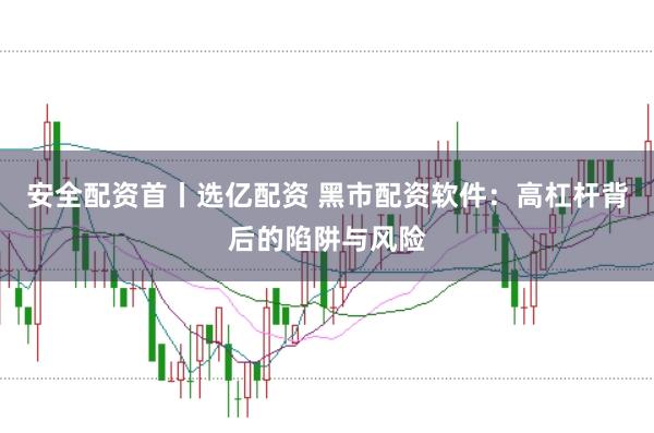 安全配资首丨选亿配资 黑市配资软件：高杠杆背后的陷阱与风险
