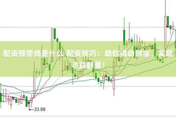 配资预警线是什么 配资技巧：助你撬动财富，实现收益翻番！