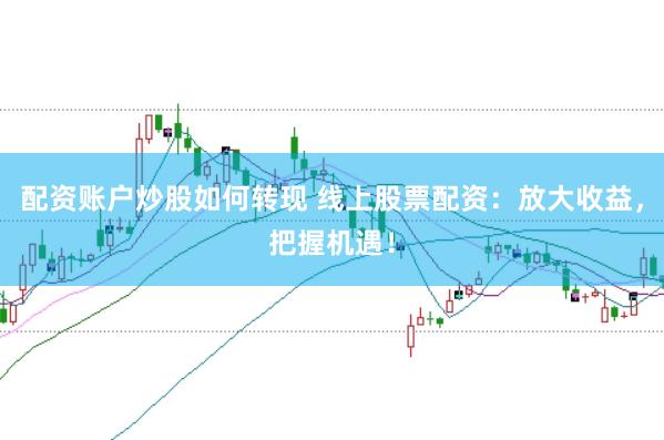 配资账户炒股如何转现 线上股票配资：放大收益，把握机遇！