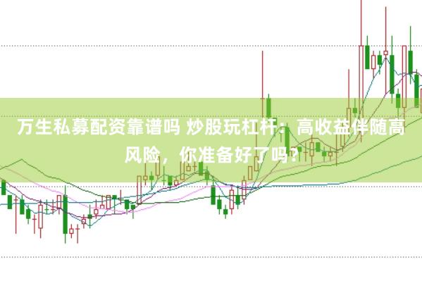 万生私募配资靠谱吗 炒股玩杠杆：高收益伴随高风险，你准备好了吗？