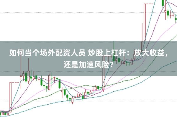 如何当个场外配资人员 炒股上杠杆：放大收益，还是加速风险？