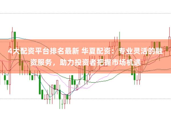 4大配资平台排名最新 华夏配资：专业灵活的融资服务，助力投资者把握市场机遇