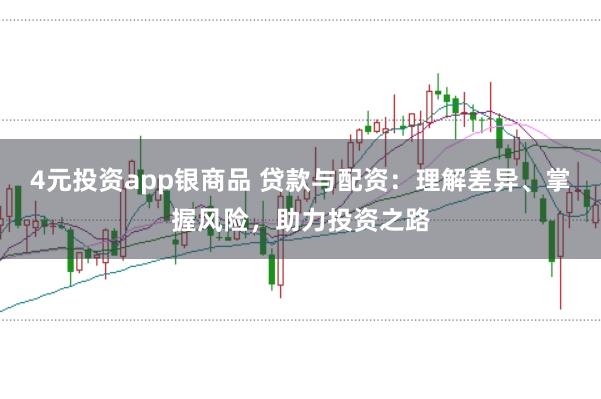 4元投资app银商品 贷款与配资：理解差异、掌握风险，助力投资之路