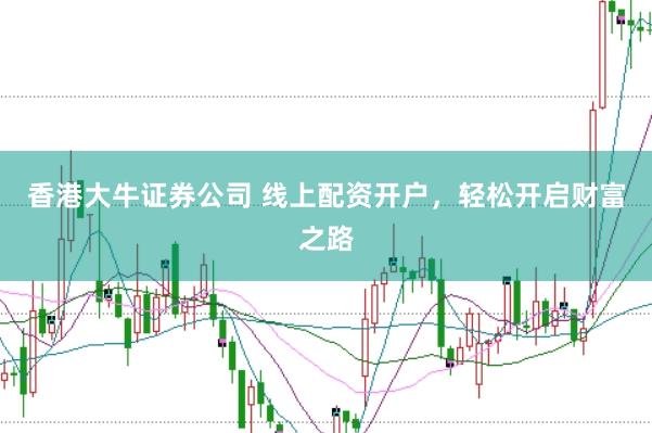 香港大牛证券公司 线上配资开户，轻松开启财富之路