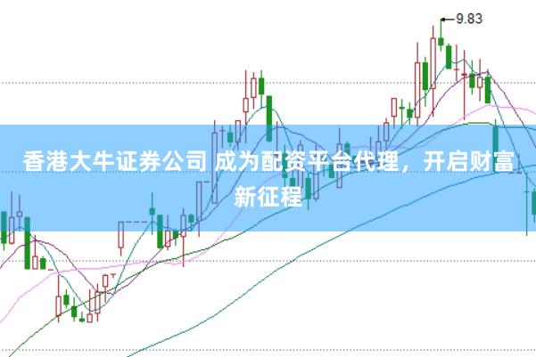 香港大牛证券公司 成为配资平台代理，开启财富新征程