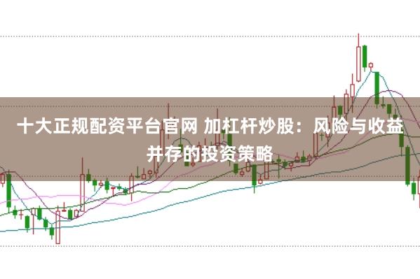 十大正规配资平台官网 加杠杆炒股：风险与收益并存的投资策略