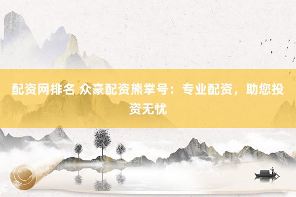 配资网排名 众豪配资熊掌号：专业配资，助您投资无忧