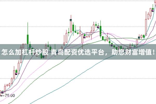 怎么加杠杆炒股 青岛配资优选平台，助您财富增值！