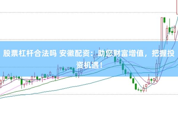 股票杠杆合法吗 安徽配资：助您财富增值，把握投资机遇！