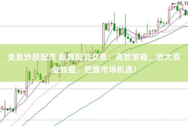 免息炒股配资 股票配资交易：高效策略，放大资金效益，把握市场机遇！