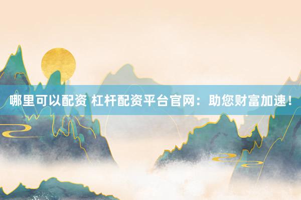 哪里可以配资 杠杆配资平台官网：助您财富加速！