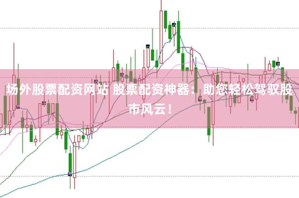 场外股票配资网站 股票配资神器：助您轻松驾驭股市风云！
