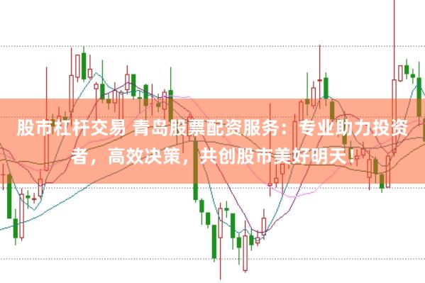股市杠杆交易 青岛股票配资服务：专业助力投资者，高效决策，共创股市美好明天！