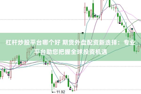 杠杆炒股平台哪个好 期货外盘配资新选择：专业平台助您把握全球投资机遇