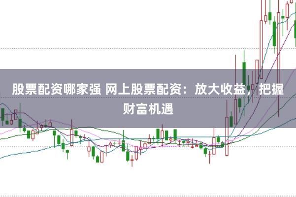 股票配资哪家强 网上股票配资：放大收益，把握财富机遇