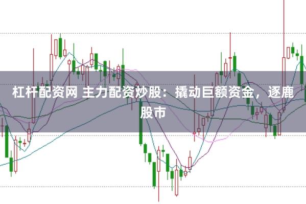 杠杆配资网 主力配资炒股：撬动巨额资金，逐鹿股市