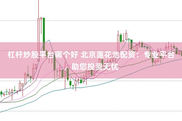 杠杆炒股平台哪个好 北京莲花池配资：专业平台，助您投资无忧