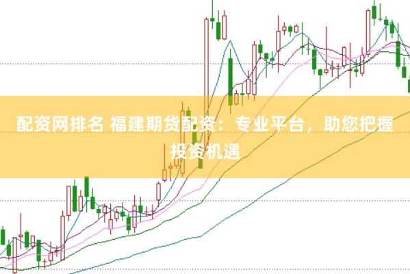 配资网排名 福建期货配资：专业平台，助您把握投资机遇