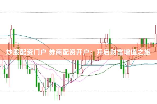 炒股配资门户 券商配资开户：开启财富增值之旅