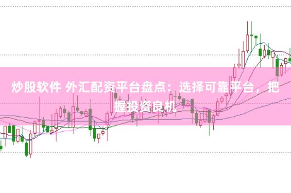 炒股软件 外汇配资平台盘点：选择可靠平台，把握投资良机