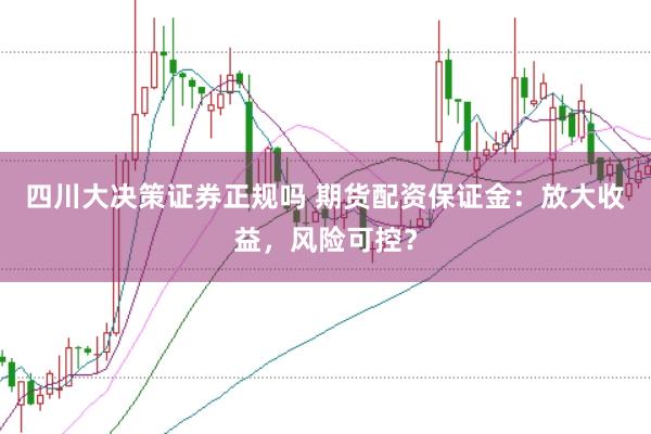 四川大决策证券正规吗 期货配资保证金：放大收益，风险可控？