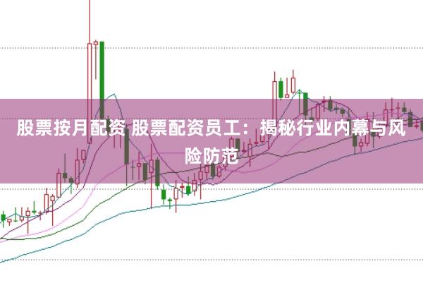 股票按月配资 股票配资员工：揭秘行业内幕与风险防范