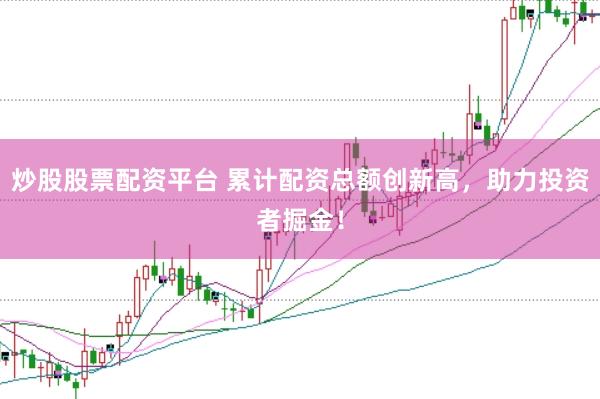 炒股股票配资平台 累计配资总额创新高，助力投资者掘金！