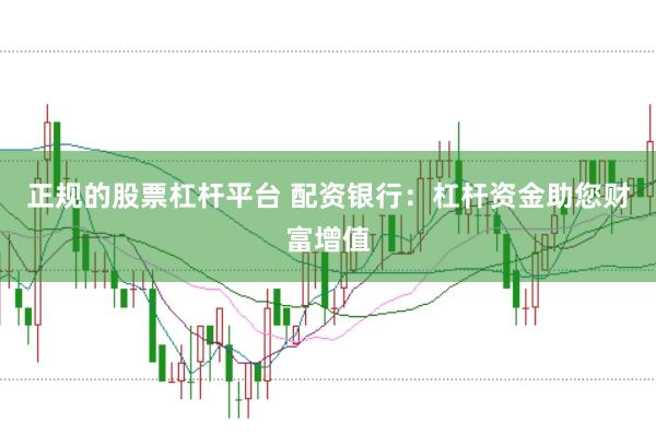 正规的股票杠杆平台 配资银行：杠杆资金助您财富增值